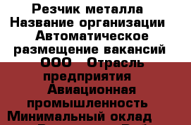 Резчик металла › Название организации ­ Автоматическое размещение вакансий, ООО › Отрасль предприятия ­ Авиационная промышленность › Минимальный оклад ­ 25 400 - Все города Работа » Вакансии   . Тыва респ.,Ак-Довурак г.